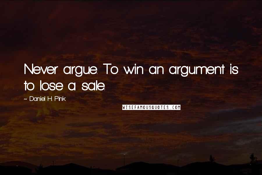 Daniel H. Pink Quotes: Never argue. To win an argument is to lose a sale.