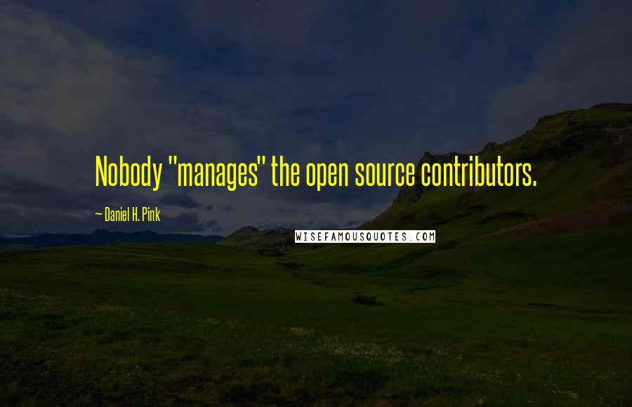 Daniel H. Pink Quotes: Nobody "manages" the open source contributors.