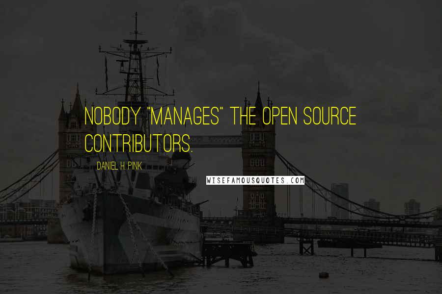 Daniel H. Pink Quotes: Nobody "manages" the open source contributors.