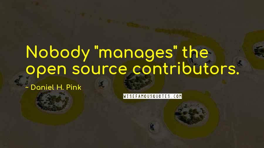 Daniel H. Pink Quotes: Nobody "manages" the open source contributors.