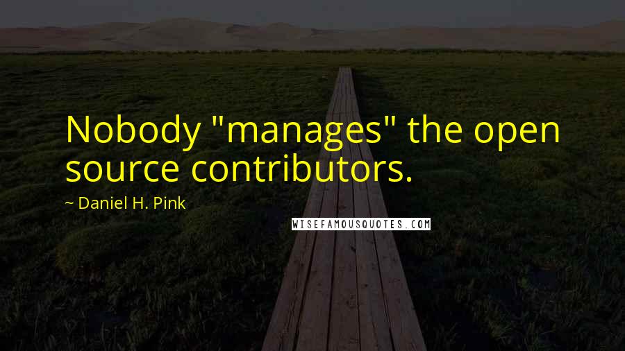 Daniel H. Pink Quotes: Nobody "manages" the open source contributors.