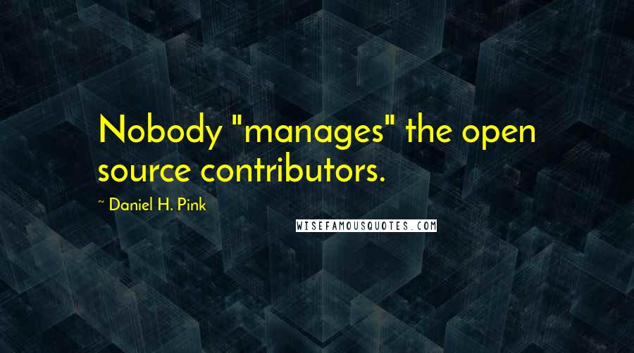 Daniel H. Pink Quotes: Nobody "manages" the open source contributors.