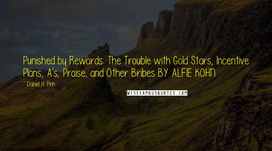 Daniel H. Pink Quotes: Punished by Rewards: The Trouble with Gold Stars, Incentive Plans, A's, Praise, and Other Bribes BY ALFIE KOHN
