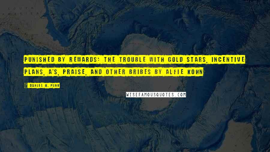 Daniel H. Pink Quotes: Punished by Rewards: The Trouble with Gold Stars, Incentive Plans, A's, Praise, and Other Bribes BY ALFIE KOHN