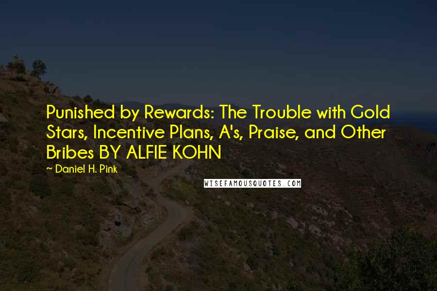 Daniel H. Pink Quotes: Punished by Rewards: The Trouble with Gold Stars, Incentive Plans, A's, Praise, and Other Bribes BY ALFIE KOHN