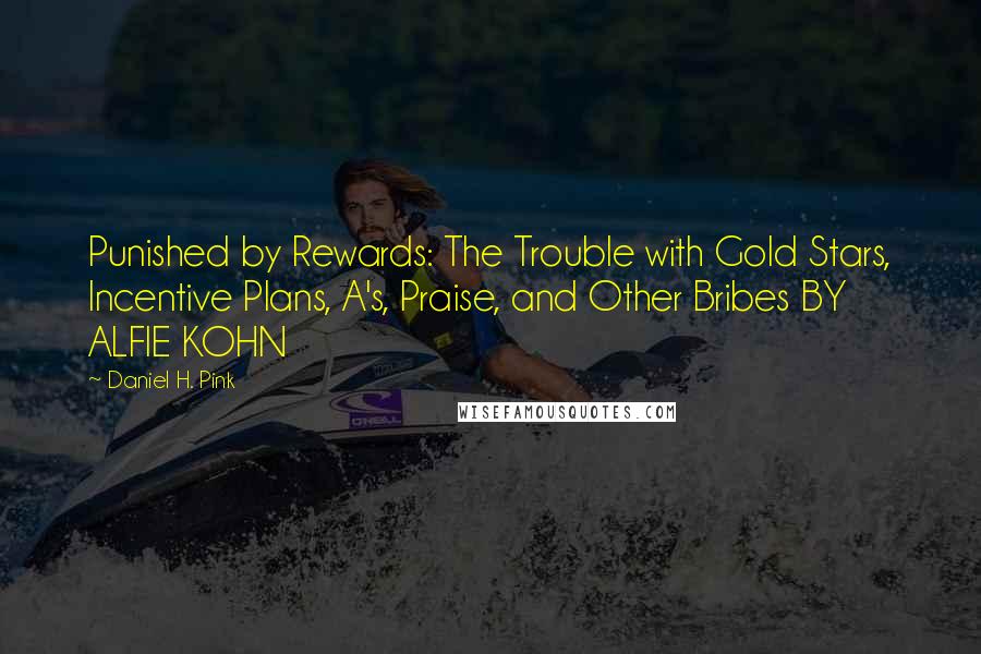 Daniel H. Pink Quotes: Punished by Rewards: The Trouble with Gold Stars, Incentive Plans, A's, Praise, and Other Bribes BY ALFIE KOHN