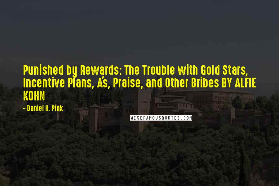 Daniel H. Pink Quotes: Punished by Rewards: The Trouble with Gold Stars, Incentive Plans, A's, Praise, and Other Bribes BY ALFIE KOHN