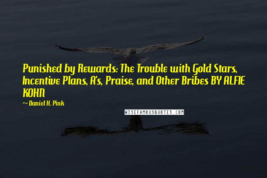 Daniel H. Pink Quotes: Punished by Rewards: The Trouble with Gold Stars, Incentive Plans, A's, Praise, and Other Bribes BY ALFIE KOHN