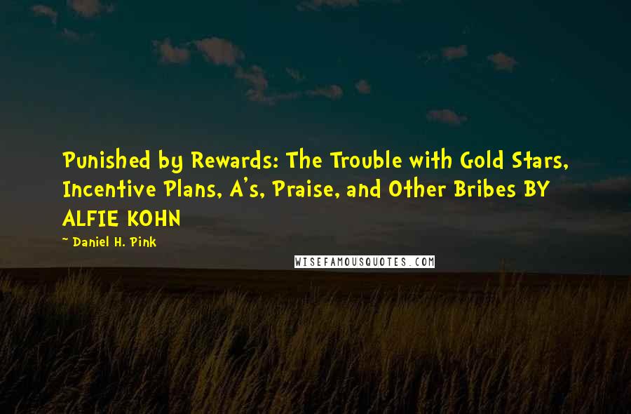 Daniel H. Pink Quotes: Punished by Rewards: The Trouble with Gold Stars, Incentive Plans, A's, Praise, and Other Bribes BY ALFIE KOHN