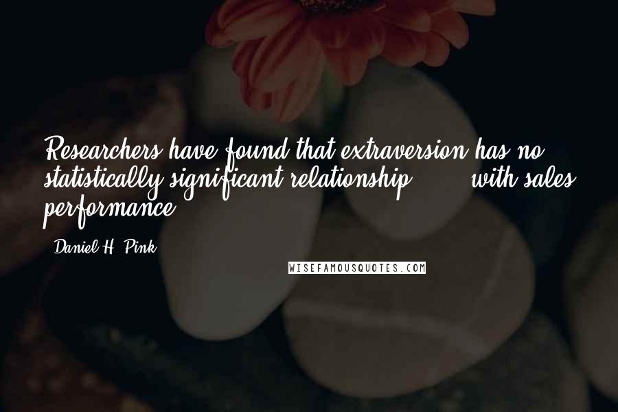 Daniel H. Pink Quotes: Researchers have found that extraversion has no statistically significant relationship . . . with sales performance