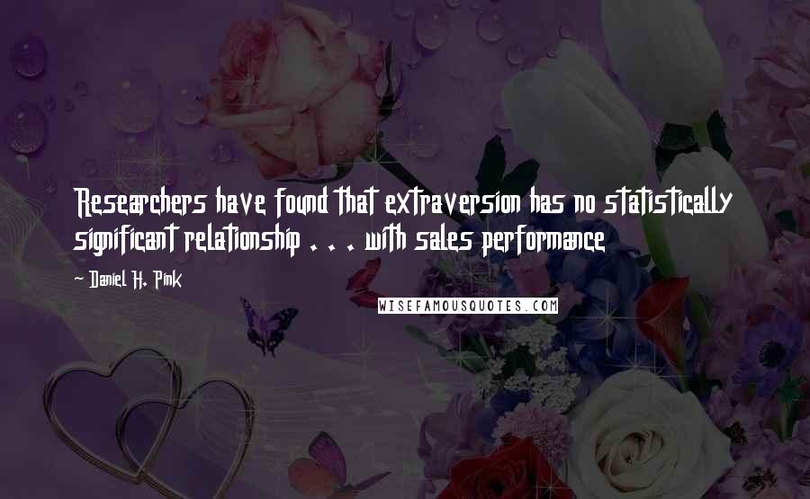 Daniel H. Pink Quotes: Researchers have found that extraversion has no statistically significant relationship . . . with sales performance