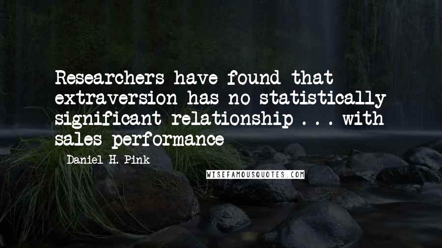 Daniel H. Pink Quotes: Researchers have found that extraversion has no statistically significant relationship . . . with sales performance