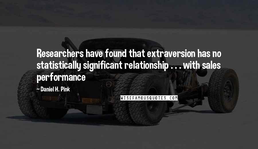 Daniel H. Pink Quotes: Researchers have found that extraversion has no statistically significant relationship . . . with sales performance