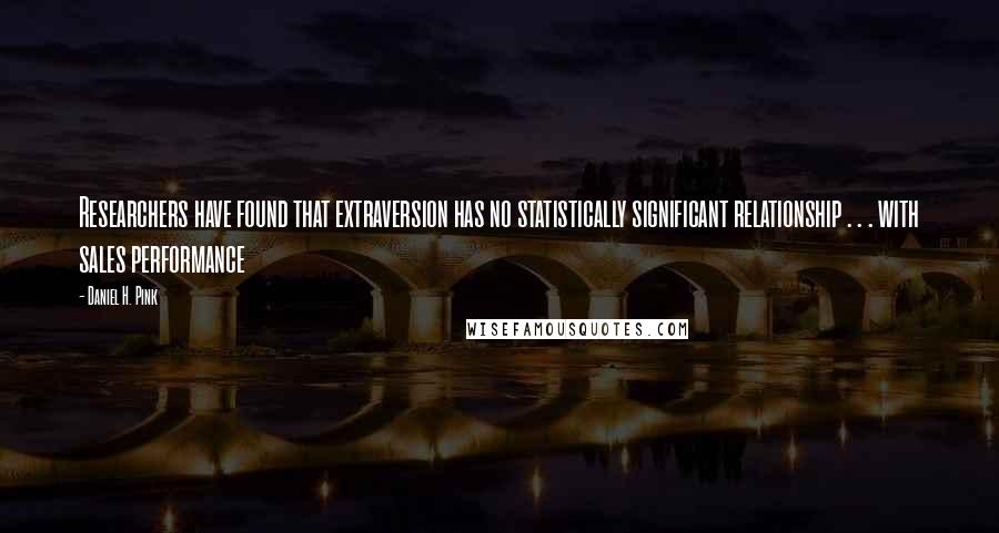 Daniel H. Pink Quotes: Researchers have found that extraversion has no statistically significant relationship . . . with sales performance