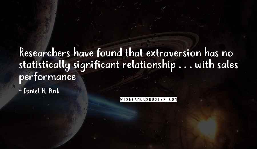 Daniel H. Pink Quotes: Researchers have found that extraversion has no statistically significant relationship . . . with sales performance