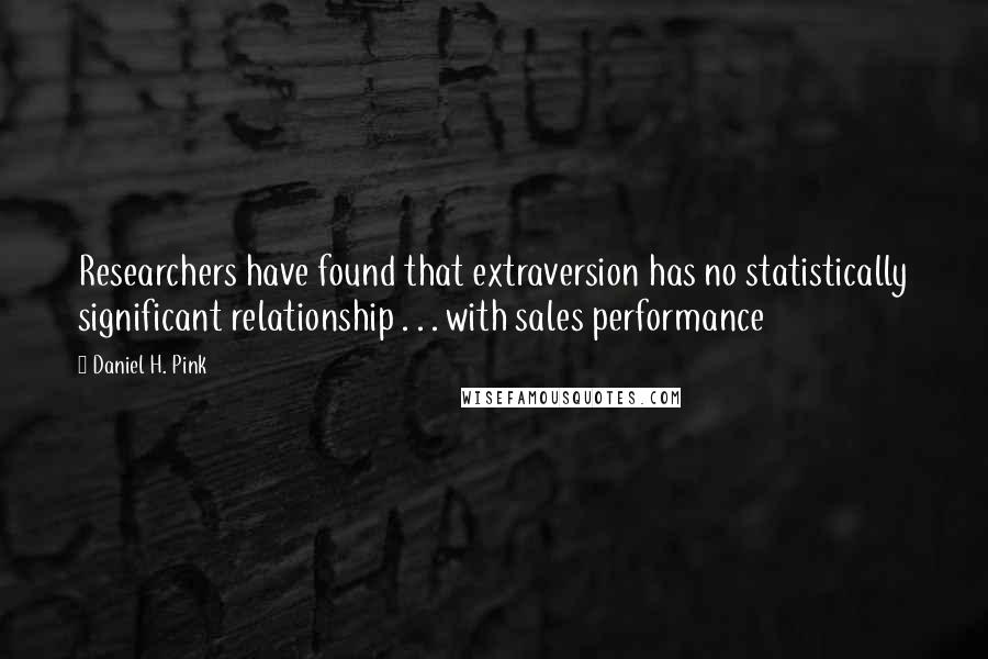 Daniel H. Pink Quotes: Researchers have found that extraversion has no statistically significant relationship . . . with sales performance