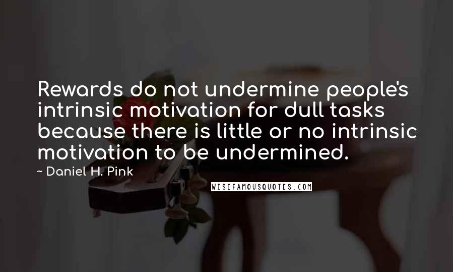 Daniel H. Pink Quotes: Rewards do not undermine people's intrinsic motivation for dull tasks because there is little or no intrinsic motivation to be undermined.