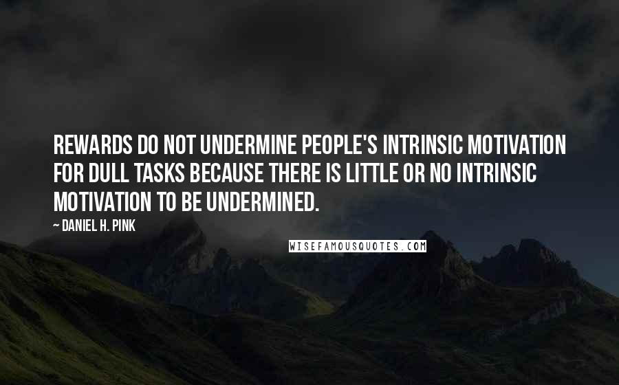Daniel H. Pink Quotes: Rewards do not undermine people's intrinsic motivation for dull tasks because there is little or no intrinsic motivation to be undermined.