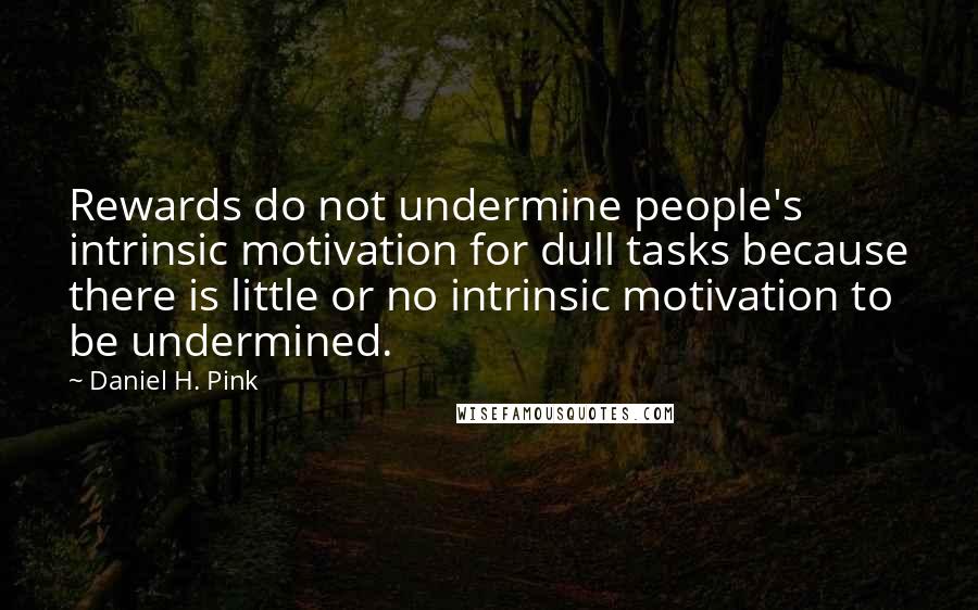 Daniel H. Pink Quotes: Rewards do not undermine people's intrinsic motivation for dull tasks because there is little or no intrinsic motivation to be undermined.