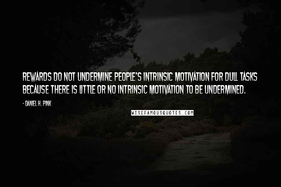 Daniel H. Pink Quotes: Rewards do not undermine people's intrinsic motivation for dull tasks because there is little or no intrinsic motivation to be undermined.