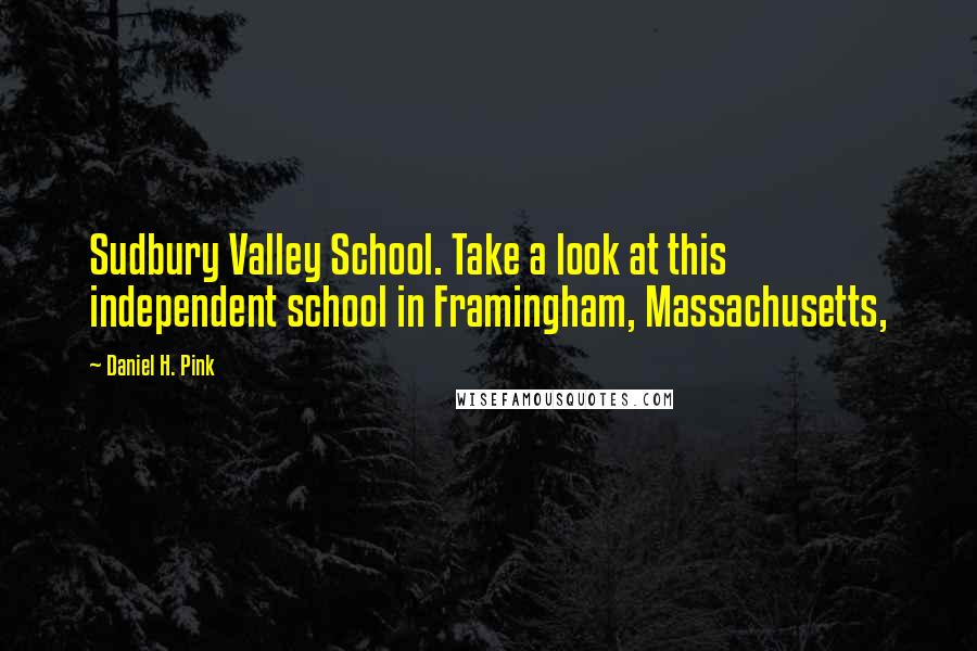 Daniel H. Pink Quotes: Sudbury Valley School. Take a look at this independent school in Framingham, Massachusetts,