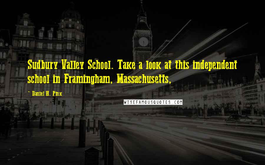 Daniel H. Pink Quotes: Sudbury Valley School. Take a look at this independent school in Framingham, Massachusetts,