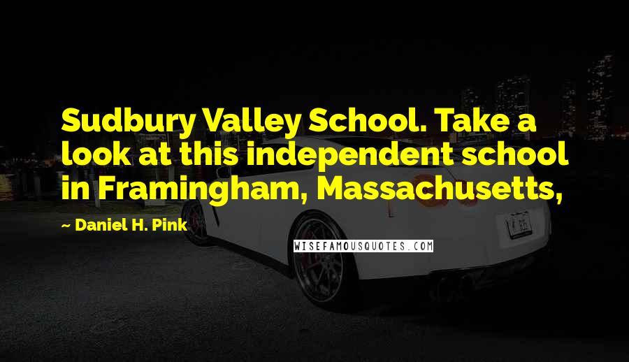 Daniel H. Pink Quotes: Sudbury Valley School. Take a look at this independent school in Framingham, Massachusetts,