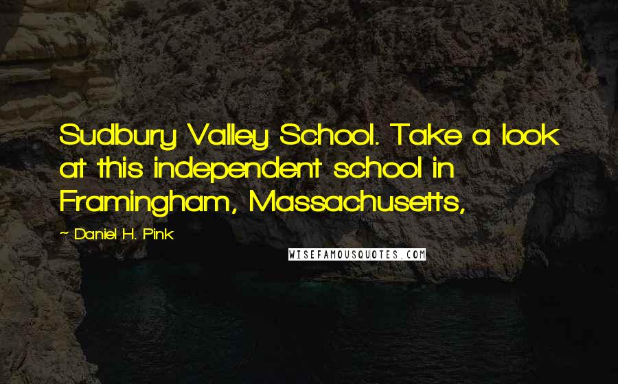 Daniel H. Pink Quotes: Sudbury Valley School. Take a look at this independent school in Framingham, Massachusetts,