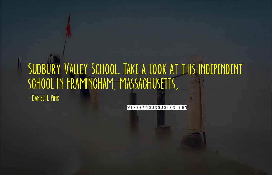 Daniel H. Pink Quotes: Sudbury Valley School. Take a look at this independent school in Framingham, Massachusetts,