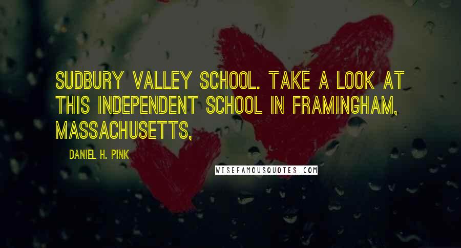 Daniel H. Pink Quotes: Sudbury Valley School. Take a look at this independent school in Framingham, Massachusetts,