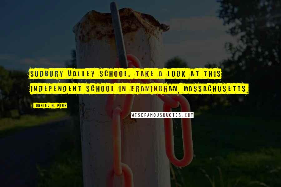 Daniel H. Pink Quotes: Sudbury Valley School. Take a look at this independent school in Framingham, Massachusetts,