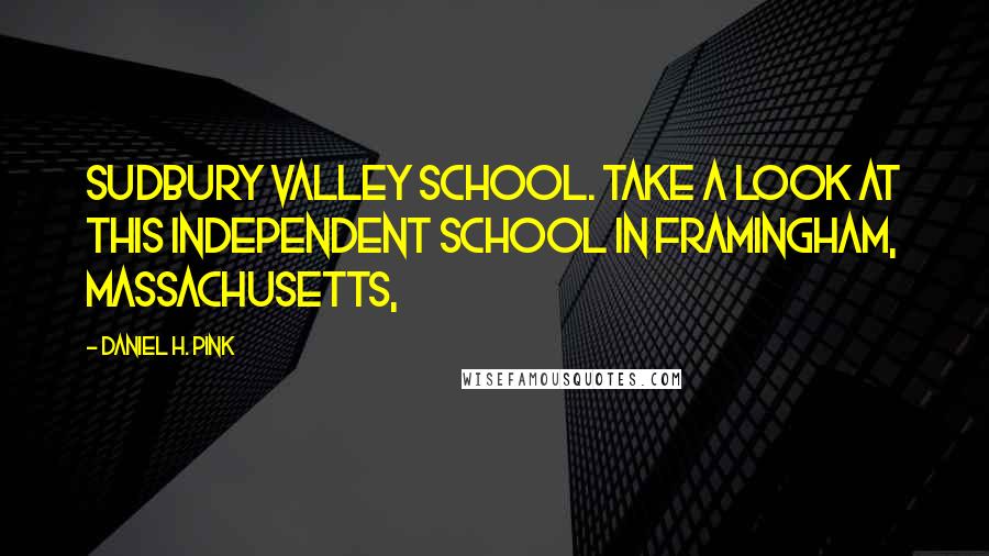 Daniel H. Pink Quotes: Sudbury Valley School. Take a look at this independent school in Framingham, Massachusetts,