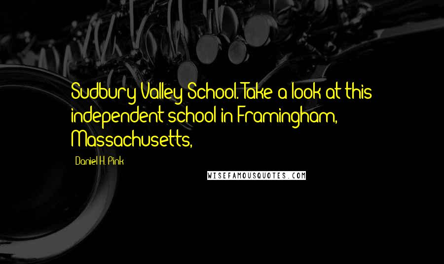 Daniel H. Pink Quotes: Sudbury Valley School. Take a look at this independent school in Framingham, Massachusetts,