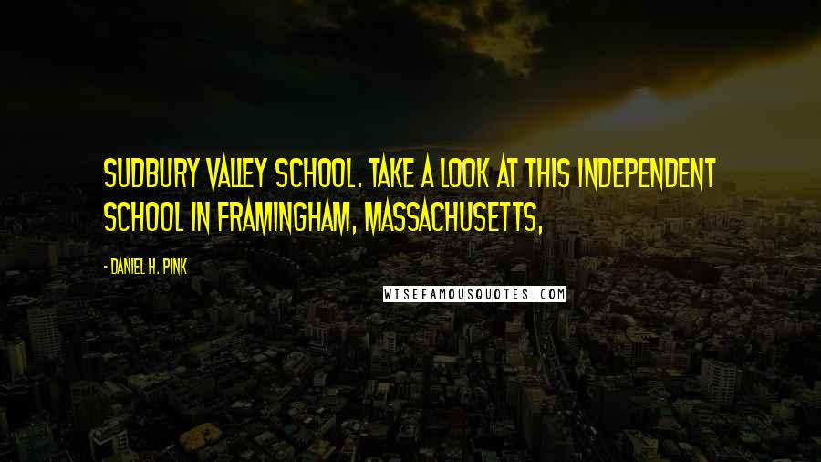 Daniel H. Pink Quotes: Sudbury Valley School. Take a look at this independent school in Framingham, Massachusetts,