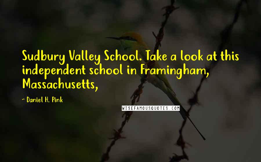 Daniel H. Pink Quotes: Sudbury Valley School. Take a look at this independent school in Framingham, Massachusetts,