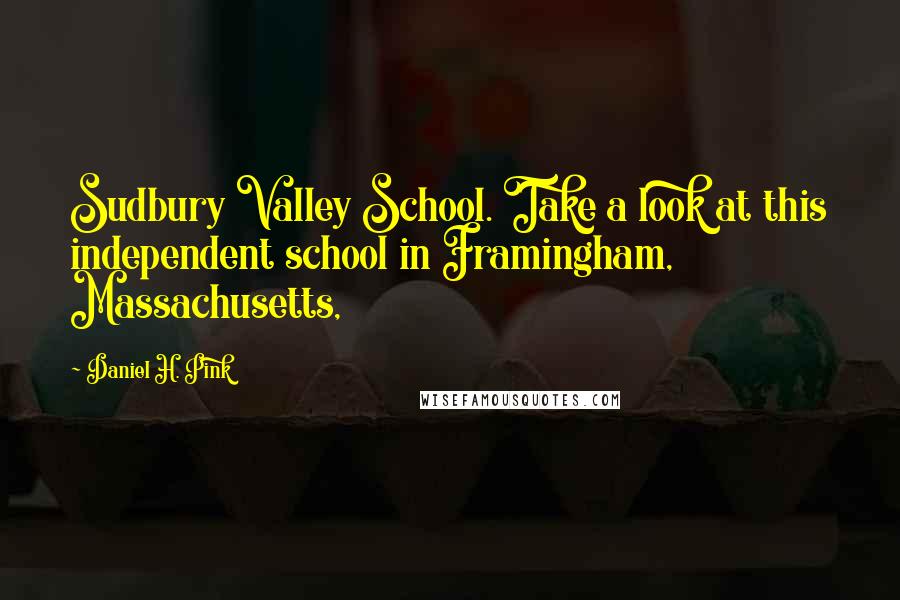Daniel H. Pink Quotes: Sudbury Valley School. Take a look at this independent school in Framingham, Massachusetts,