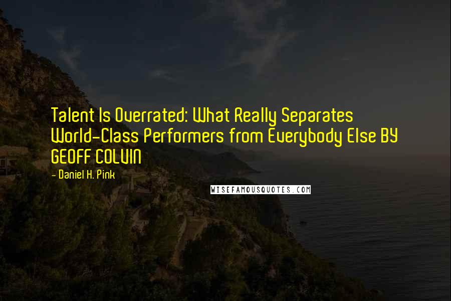 Daniel H. Pink Quotes: Talent Is Overrated: What Really Separates World-Class Performers from Everybody Else BY GEOFF COLVIN