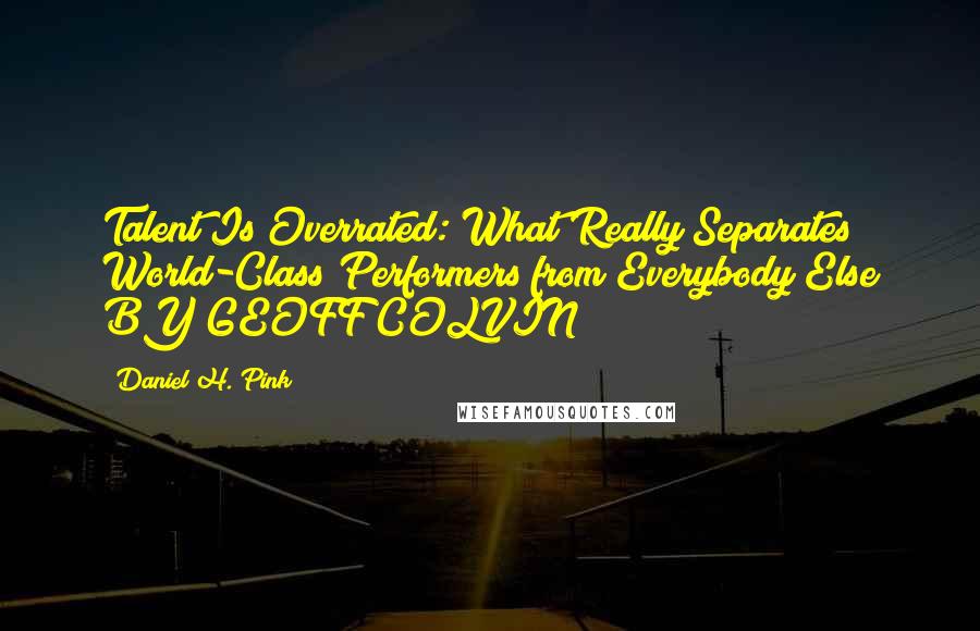 Daniel H. Pink Quotes: Talent Is Overrated: What Really Separates World-Class Performers from Everybody Else BY GEOFF COLVIN