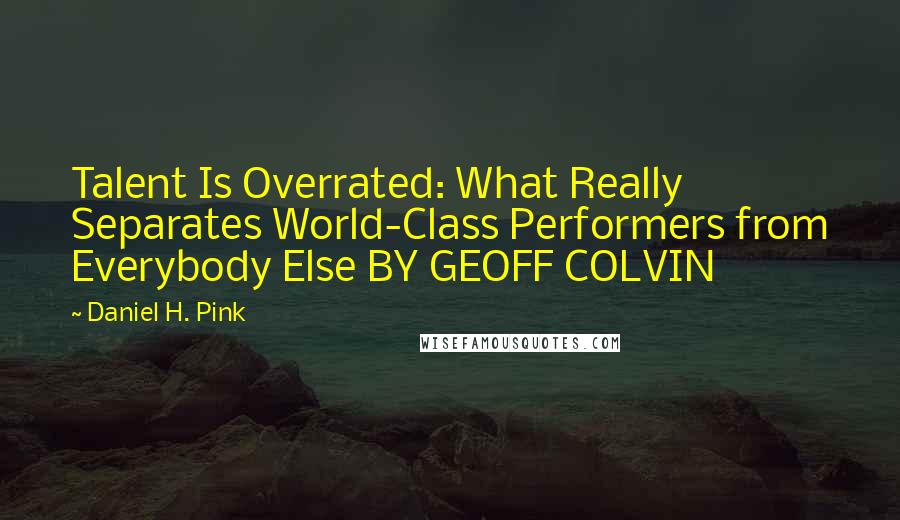 Daniel H. Pink Quotes: Talent Is Overrated: What Really Separates World-Class Performers from Everybody Else BY GEOFF COLVIN