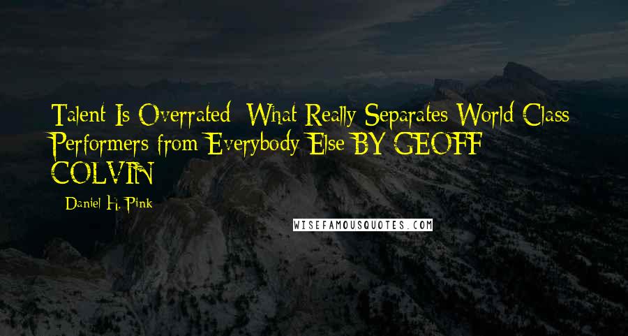 Daniel H. Pink Quotes: Talent Is Overrated: What Really Separates World-Class Performers from Everybody Else BY GEOFF COLVIN