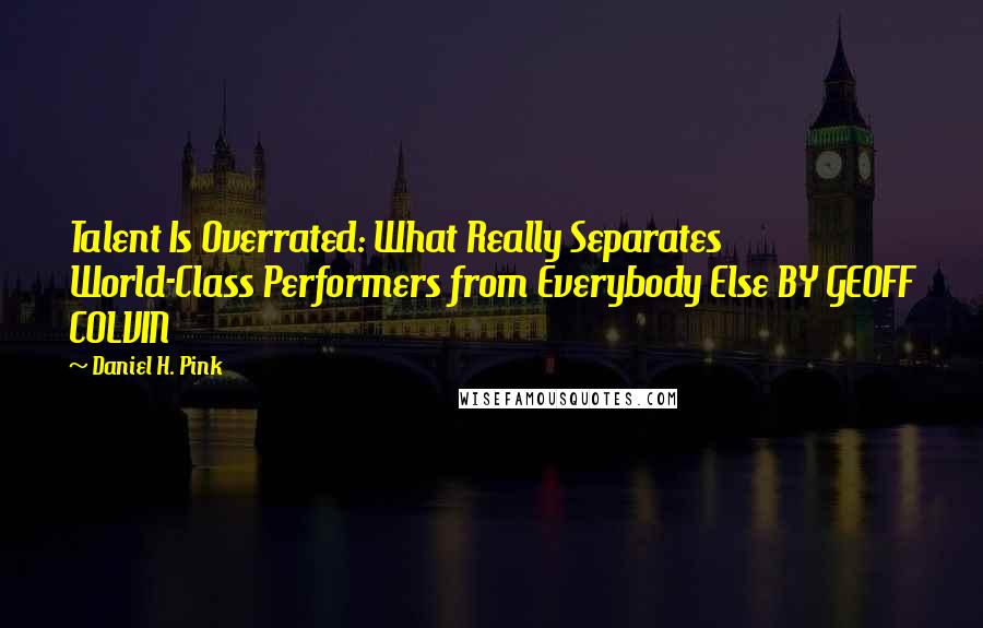 Daniel H. Pink Quotes: Talent Is Overrated: What Really Separates World-Class Performers from Everybody Else BY GEOFF COLVIN