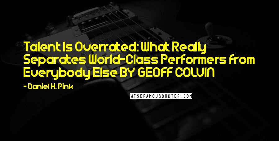 Daniel H. Pink Quotes: Talent Is Overrated: What Really Separates World-Class Performers from Everybody Else BY GEOFF COLVIN