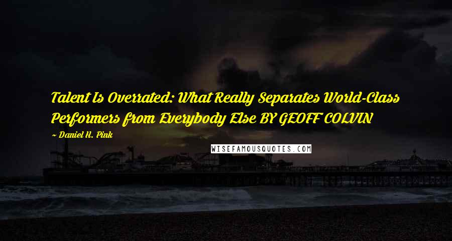 Daniel H. Pink Quotes: Talent Is Overrated: What Really Separates World-Class Performers from Everybody Else BY GEOFF COLVIN