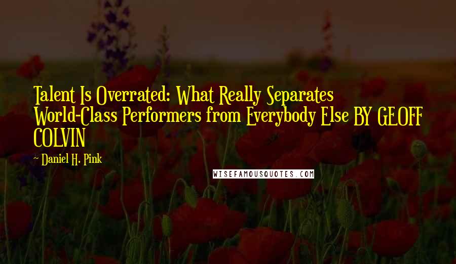 Daniel H. Pink Quotes: Talent Is Overrated: What Really Separates World-Class Performers from Everybody Else BY GEOFF COLVIN