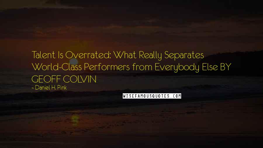 Daniel H. Pink Quotes: Talent Is Overrated: What Really Separates World-Class Performers from Everybody Else BY GEOFF COLVIN