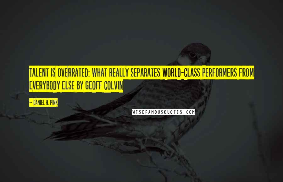 Daniel H. Pink Quotes: Talent Is Overrated: What Really Separates World-Class Performers from Everybody Else BY GEOFF COLVIN