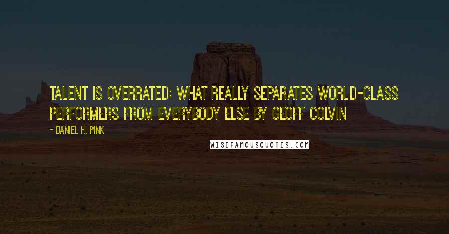 Daniel H. Pink Quotes: Talent Is Overrated: What Really Separates World-Class Performers from Everybody Else BY GEOFF COLVIN