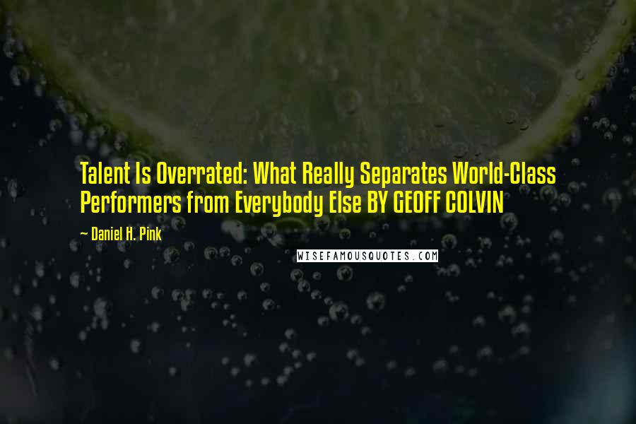 Daniel H. Pink Quotes: Talent Is Overrated: What Really Separates World-Class Performers from Everybody Else BY GEOFF COLVIN