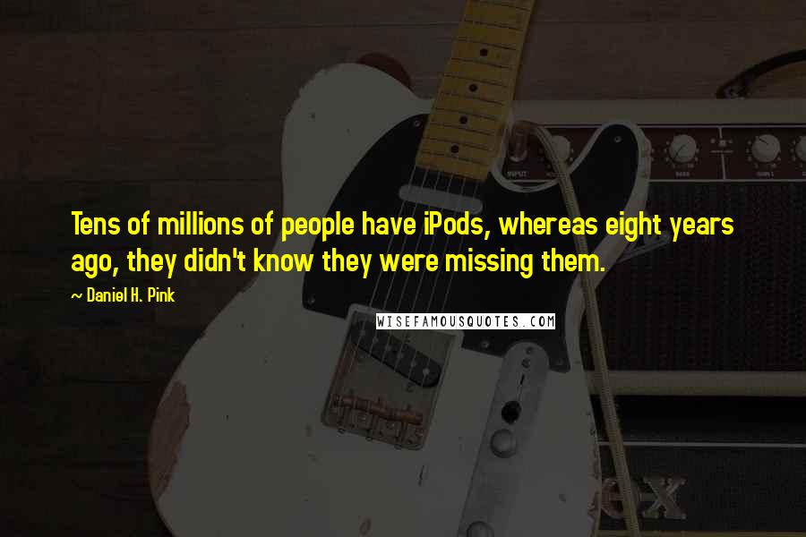 Daniel H. Pink Quotes: Tens of millions of people have iPods, whereas eight years ago, they didn't know they were missing them.