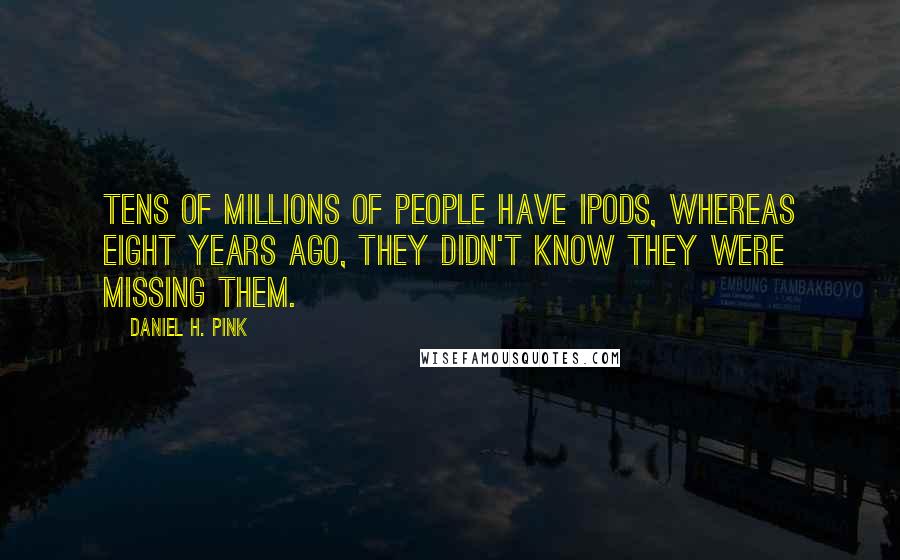 Daniel H. Pink Quotes: Tens of millions of people have iPods, whereas eight years ago, they didn't know they were missing them.